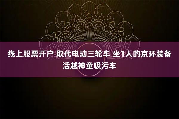 线上股票开户 取代电动三轮车 坐1人的京环装备活越神童吸污车