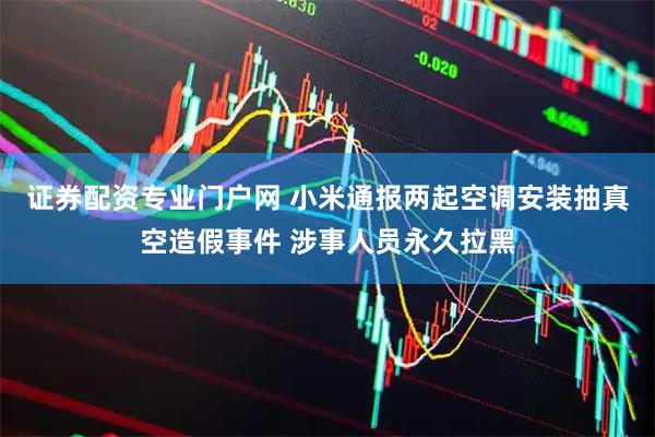 证券配资专业门户网 小米通报两起空调安装抽真空造假事件 涉事人员永久拉黑