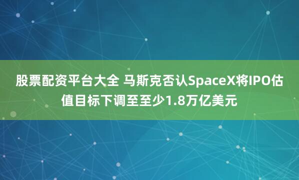 股票配资平台大全 马斯克否认SpaceX将IPO估值目标下调至至少1.8万亿美元