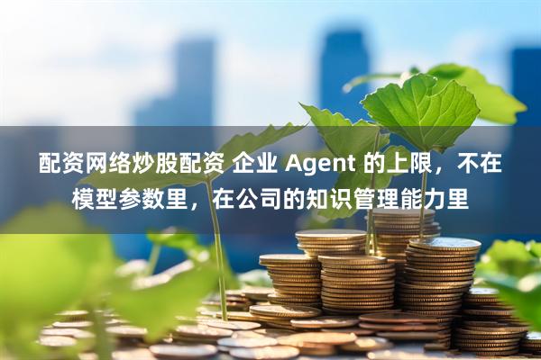 配资网络炒股配资 企业 Agent 的上限，不在模型参数里，在公司的知识管理能力里